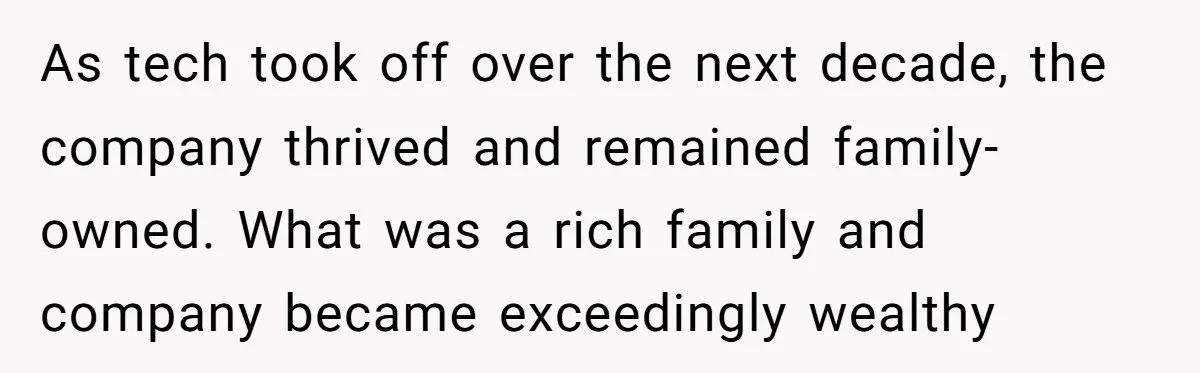 As tech took off over the next decade, the company thrived and remained family-owned. What was a rich family and company became exceedingly wealthy