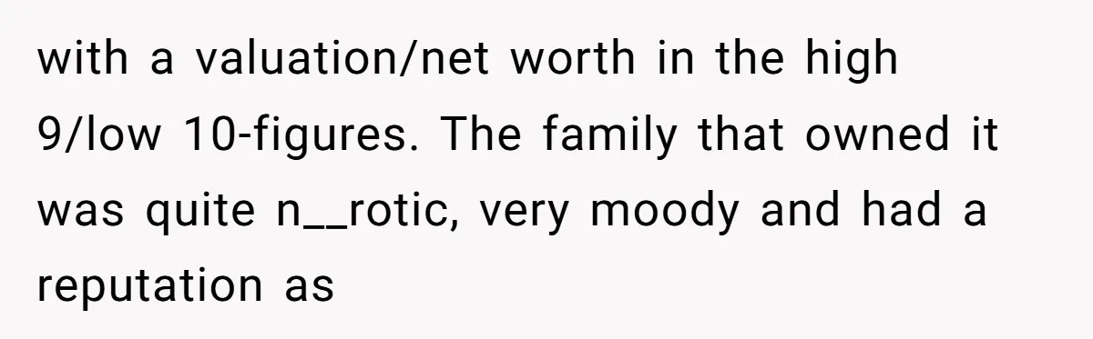 with a valuation/net worth in the high 9/low 10-figures. The family that owned it was quite n__rotic, very moody and had a reputation as