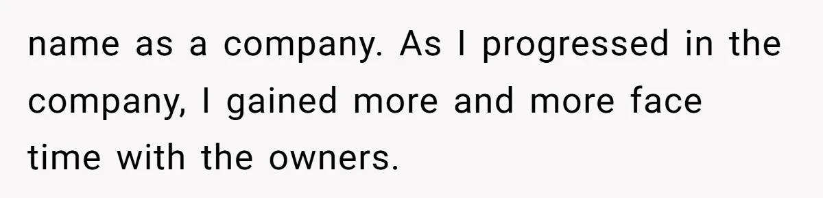 name as a company. As I progressed in the company, I gained more and more face time with the owners.