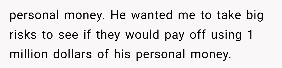 personal money. He wanted me to take big risks to see if they would pay off using 1 million dollars of his personal money.