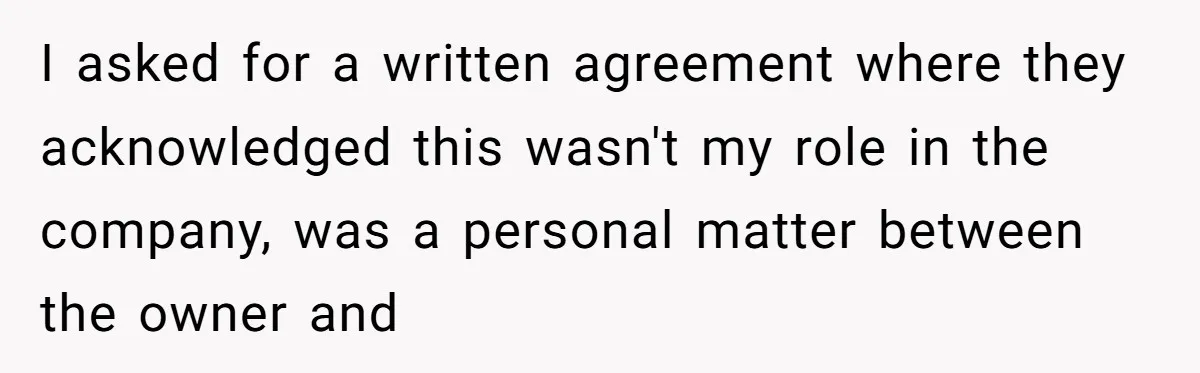I asked for a written agreement where they acknowledged this wasn't my role in the company, was a personal matter between the owner and