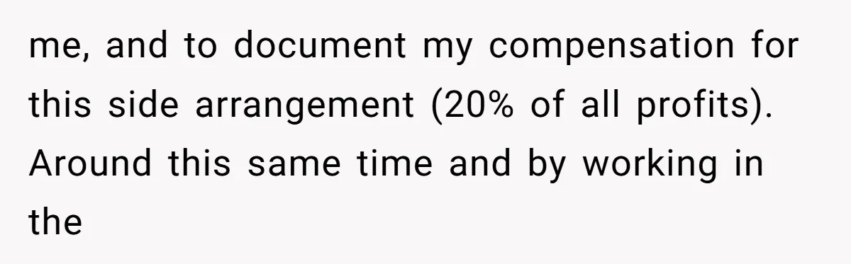 me, and to document my compensation for this side arrangement (20% of all profits). Around this same time and by working in the