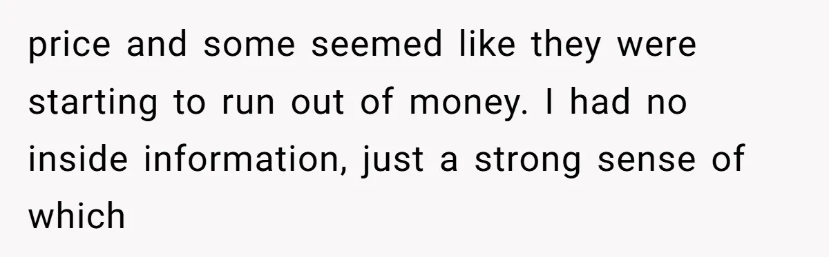 price and some seemed like they were starting to run out of money. I had no inside information, just a strong sense of which