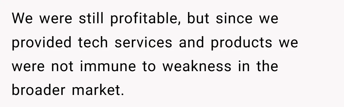 We were still profitable, but since we provided tech services and products we were not immune to weakness in the broader market.