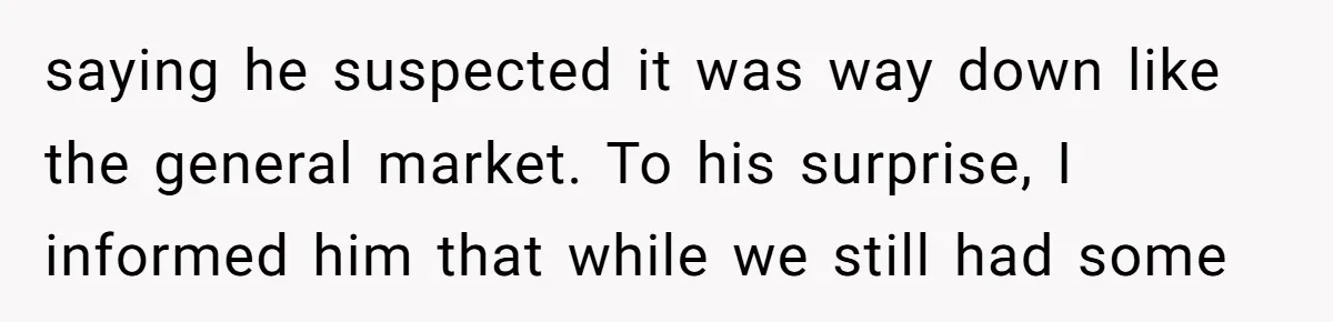 saying he suspected it was way down like the general market. To his surprise, I informed him that while we still had some