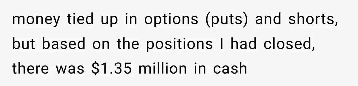 money tied up in options (puts) and shorts, but based on the positions I had closed, there was $1.35 million in cash