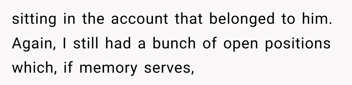 sitting in the account that belonged to him. Again, I still had a bunch of open positions which, if memory serves,