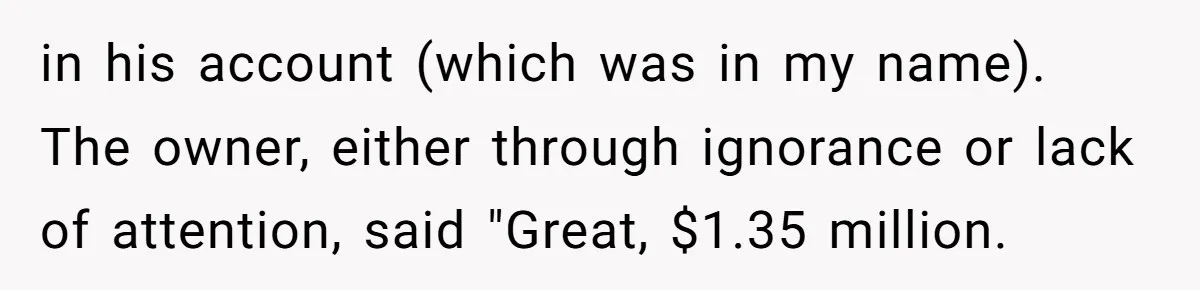 in his account (which was in my name). The owner, either through ignorance or lack of attention, said "Great, $1.35 million.