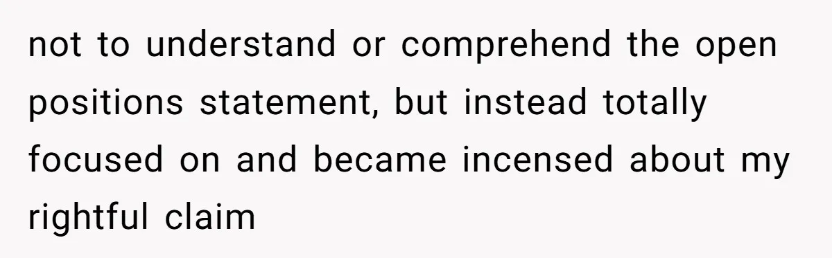not to understand or comprehend the open positions statement, but instead totally focused on and became incensed about my rightful claim