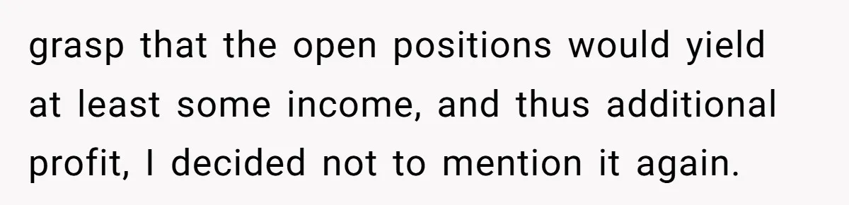 grasp that the open positions would yield at least some income, and thus additional profit, I decided not to mention it again.