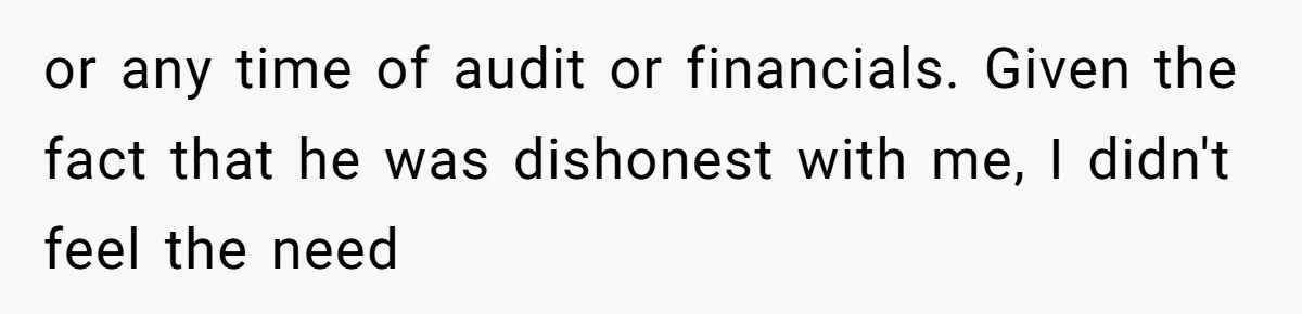 or any time of audit or financials. Given the fact that he was dishonest with me, I didn't feel the need