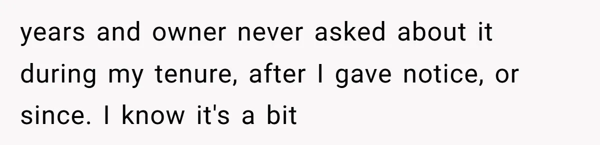 years and owner never asked about it during my tenure, after I gave notice, or since. I know it's a bit