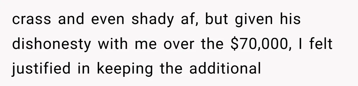 crass and even shady af, but given his dishonesty with me over the $70,000, I felt justified in keeping the additional