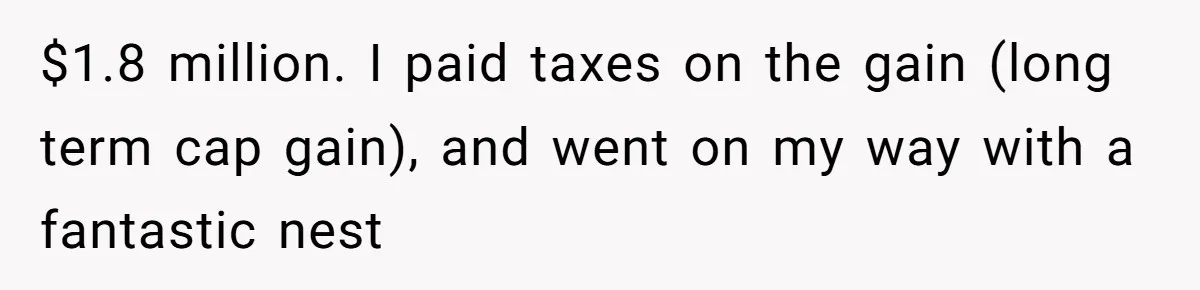 $1.8 million. I paid taxes on the gain (long term cap gain), and went on my way with a fantastic nest