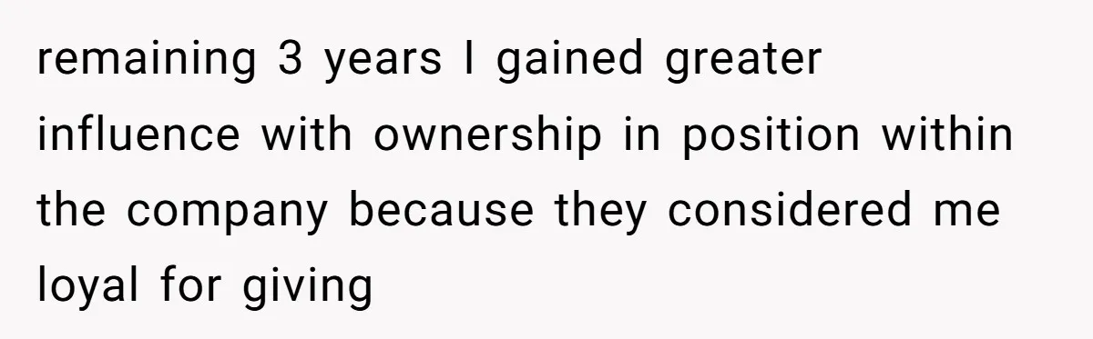 remaining 3 years I gained greater influence with ownership in position within the company because they considered me loyal for giving