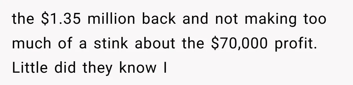 the $1.35 million back and not making too much of a stink about the $70,000 profit. Little did they know I