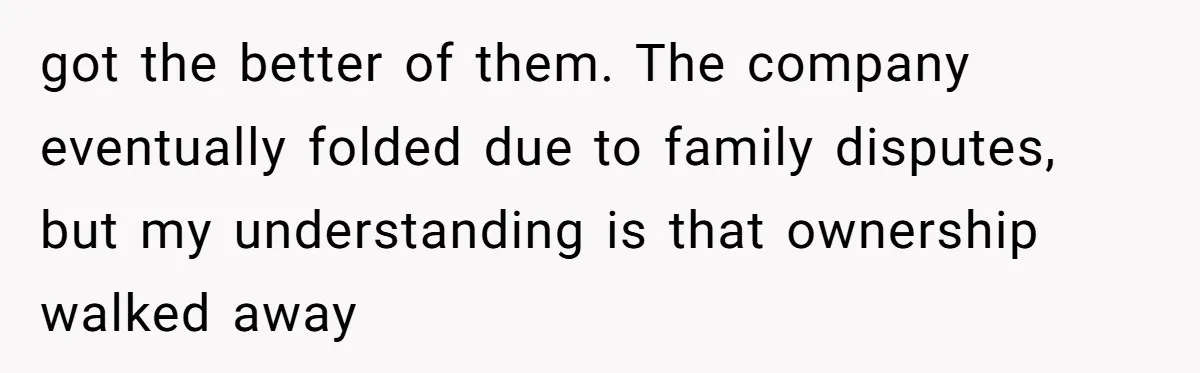 got the better of them. The company eventually folded due to family disputes, but my understanding is that ownership walked away