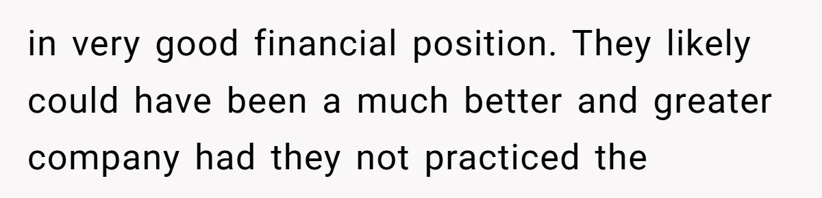 in very good financial position. They likely could have been a much better and greater company had they not practiced the