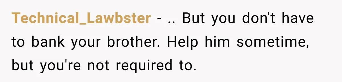 Technical_Lawbster − .. But you don't have to bank your brother. Help him sometime, but you're not required to.