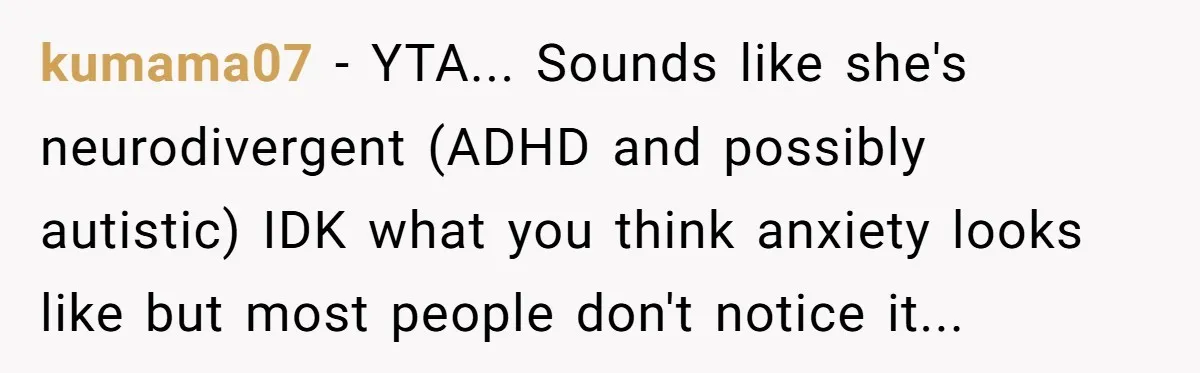 kumama07 − YTA... Sounds like she's neurodivergent (ADHD and possibly autistic) IDK what you think anxiety looks like but most people don't notice it...