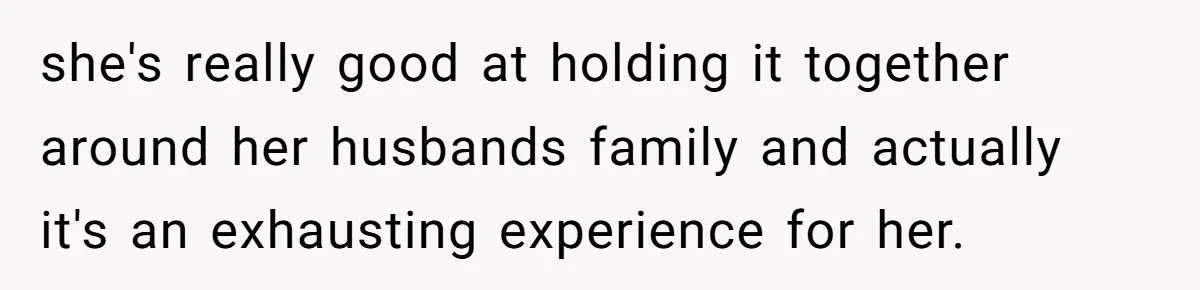 she's really good at holding it together around her husbands family and actually it's an exhausting experience for her.