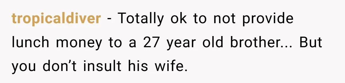 tropicaldiver − Totally ok to not provide lunch money to a 27 year old brother... But you don’t insult his wife.
