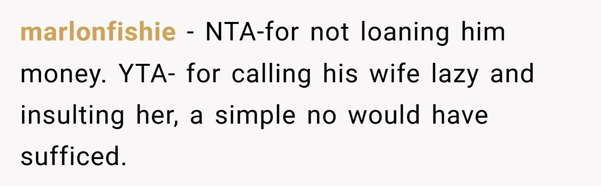 marlonfishie − NTA-for not loaning him money. YTA- for calling his wife lazy and insulting her, a simple no would have sufficed.