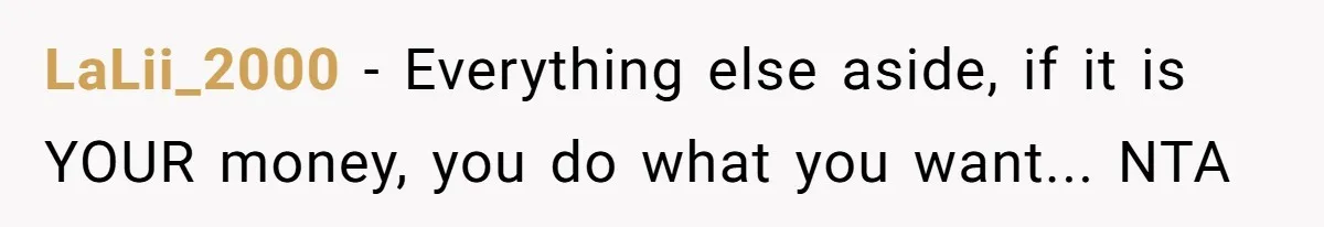 LaLii_2000 − Everything else aside, if it is YOUR money, you do what you want... NTA