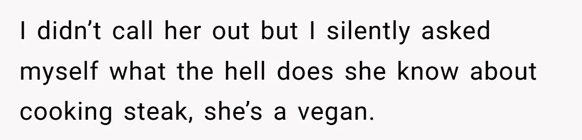 I didn’t call her out but I silently asked myself what the hell does she know about cooking steak, she’s a vegan.