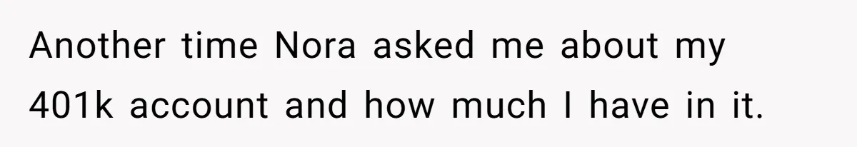 Another time Nora asked me about my 401k account and how much I have in it.