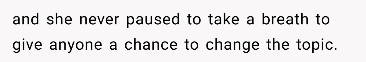 and she never paused to take a breath to give anyone a chance to change the topic.