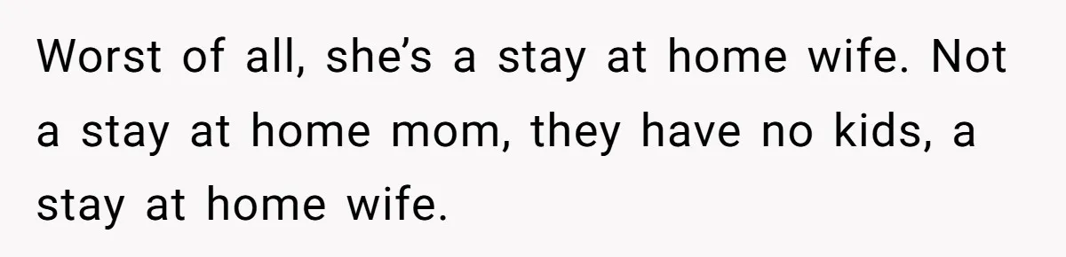 Worst of all, she’s a stay at home wife. Not a stay at home mom, they have no kids, a stay at home wife.