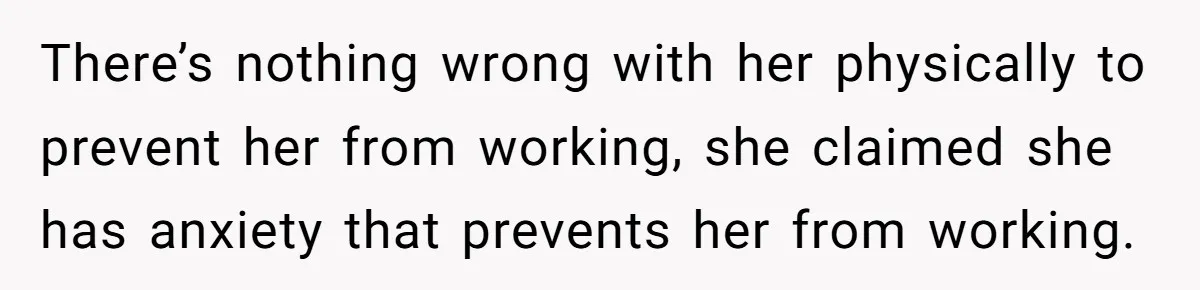 There’s nothing wrong with her physically to prevent her from working, she claimed she has anxiety that prevents her from working.