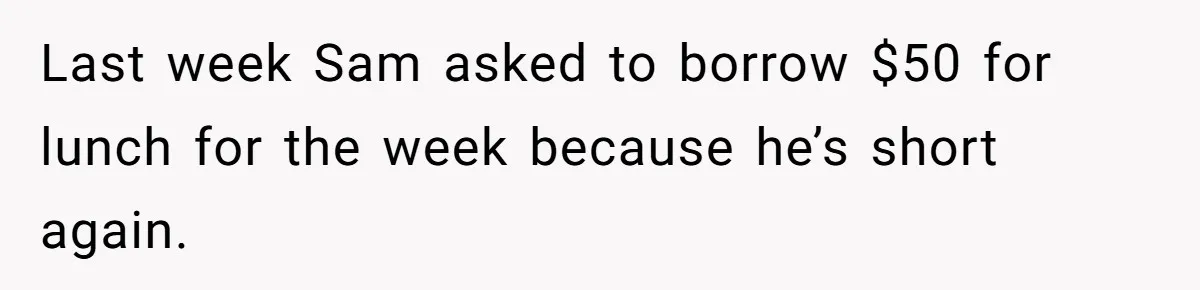 Last week Sam asked to borrow $50 for lunch for the week because he’s short again.