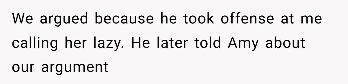 We argued because he took offense at me calling her lazy. He later told Amy about our argument