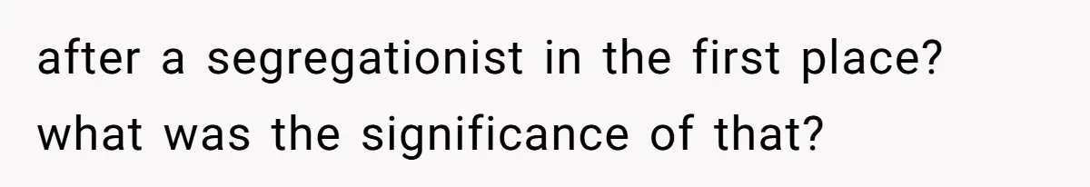 after a segregationist in the first place? what was the significance of that?