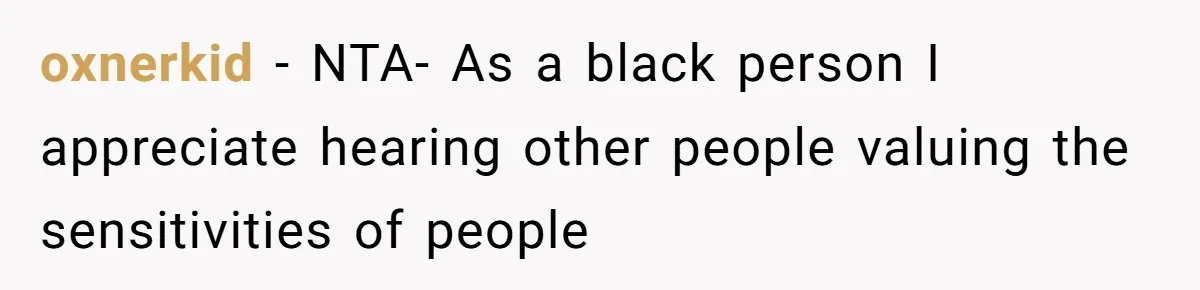 oxnerkid − NTA- As a black person I appreciate hearing other people valuing the sensitivities of people