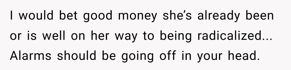 I would bet good money she’s already been or is well on her way to being radicalized... Alarms should be going off in your head.