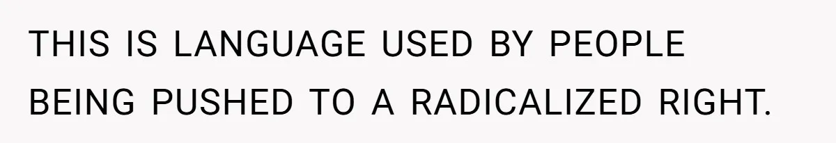 THIS IS LANGUAGE USED BY PEOPLE BEING PUSHED TO A RADICALIZED RIGHT.