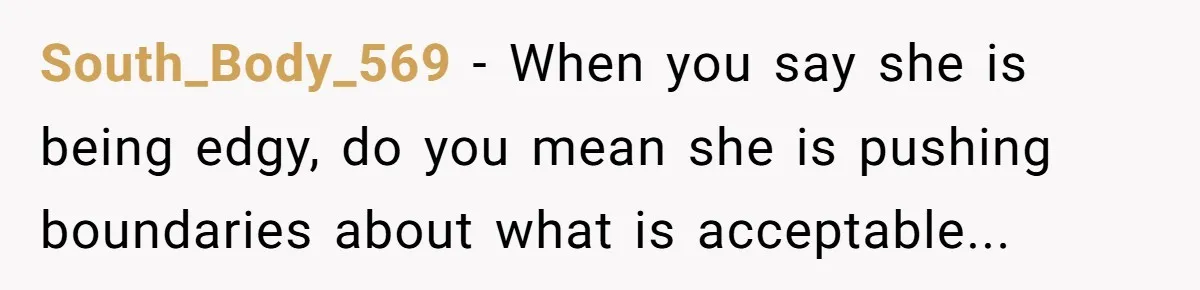 South_Body_569 − When you say she is being edgy, do you mean she is pushing boundaries about what is acceptable...