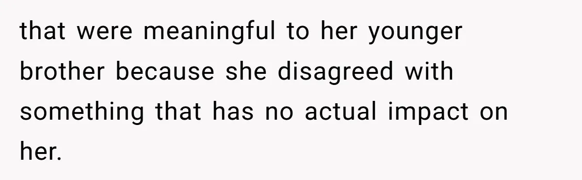 that were meaningful to her younger brother because she disagreed with something that has no actual impact on her.