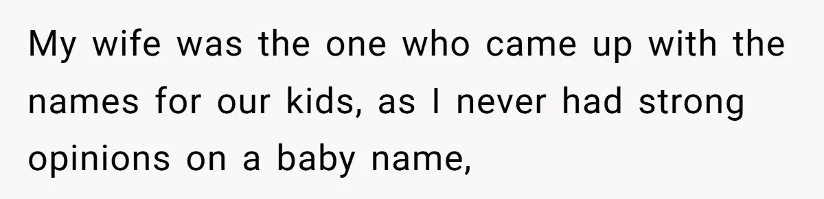 My wife was the one who came up with the names for our kids, as I never had strong opinions on a baby name,