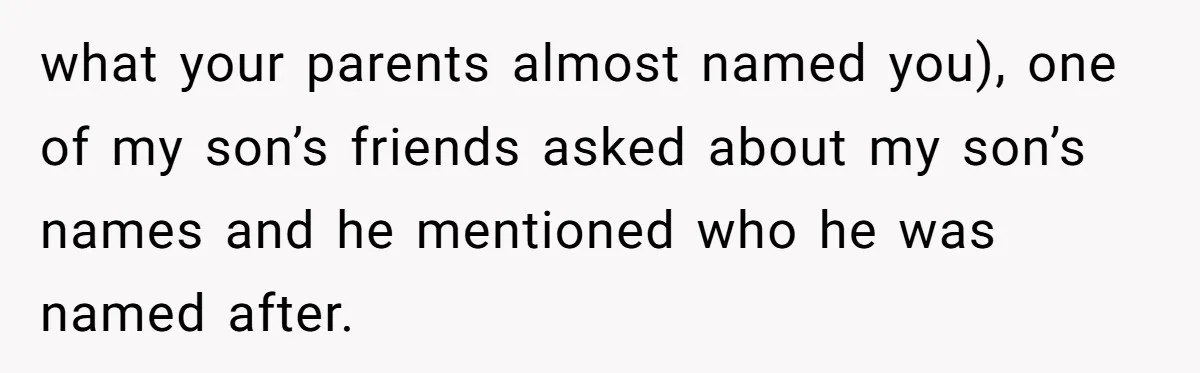 what your parents almost named you), one of my son’s friends asked about my son’s names and he mentioned who he was named after.