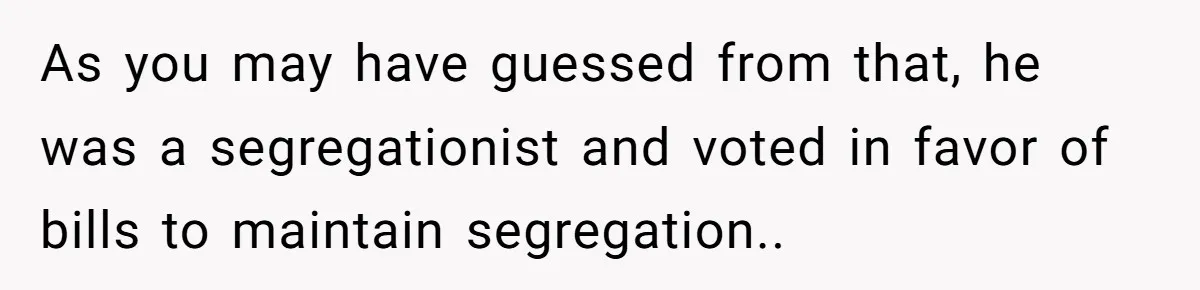 As you may have guessed from that, he was a segregationist and voted in favor of bills to maintain segregation..