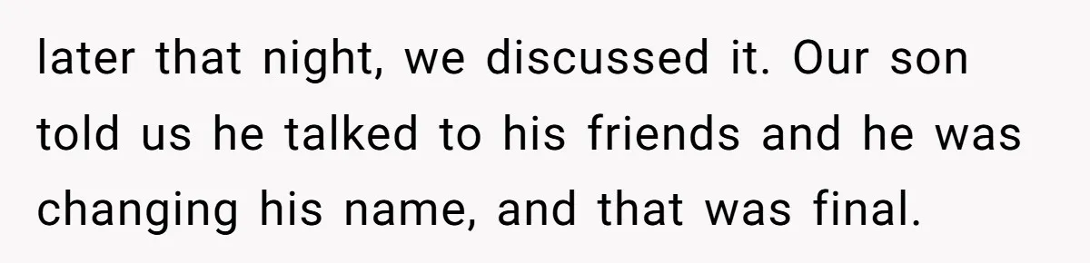later that night, we discussed it. Our son told us he talked to his friends and he was changing his name, and that was final.