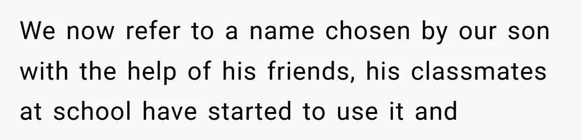 We now refer to a name chosen by our son with the help of his friends, his classmates at school have started to use it and