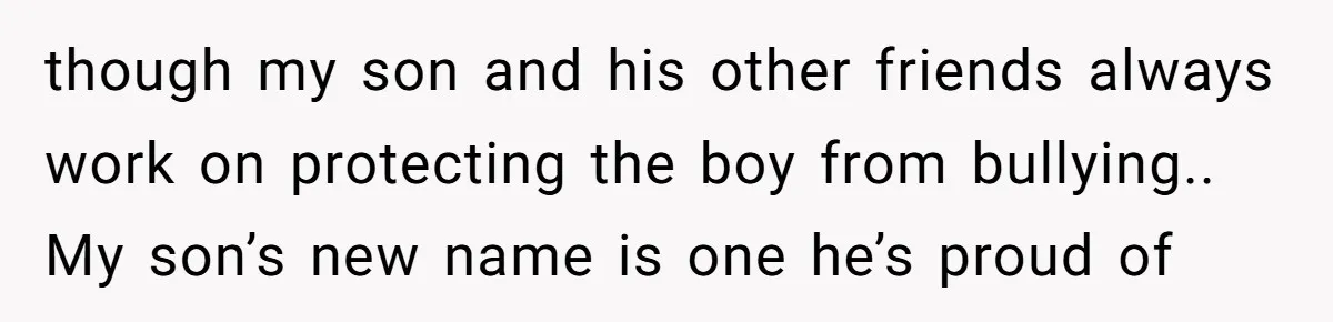 though my son and his other friends always work on protecting the boy from bullying.. My son’s new name is one he’s proud of