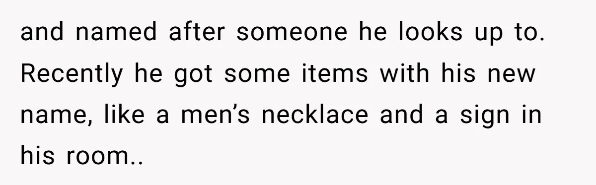 and named after someone he looks up to. Recently he got some items with his new name, like a men’s necklace and a sign in his room..