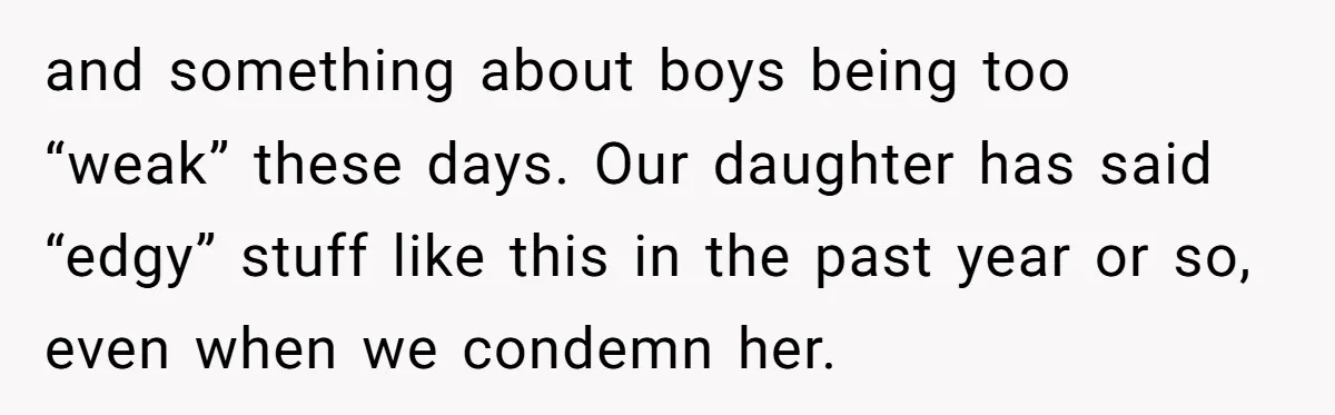 and something about boys being too “weak” these days. Our daughter has said “edgy” stuff like this in the past year or so, even when we condemn her.