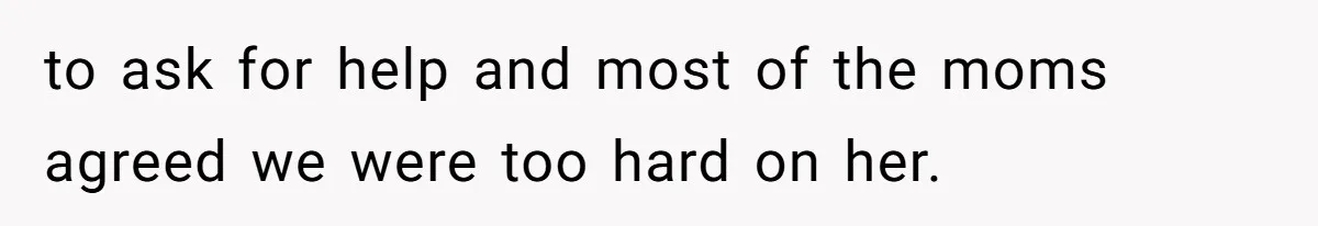 to ask for help and most of the moms agreed we were too hard on her.